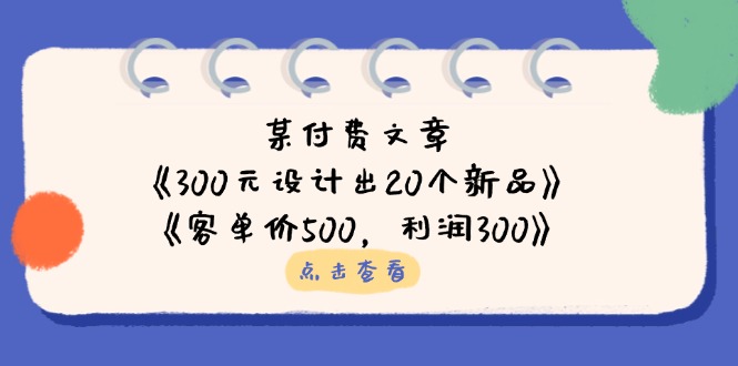 （14209期）某付费文章：《300元设计出20个新品》+《客单价500，利润300》-学小盏