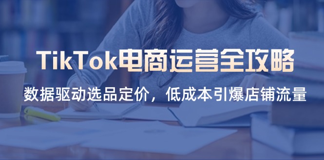 （14343期）TikTok电商运营全攻略，数据驱动选品定价，低成本引爆店铺流量-学小盏