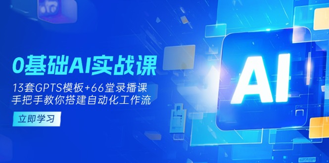 （14202期）0基础AI实操课：13套GPTS模板+66字录播课，手把手教你搭建自动化工作流-学小盏