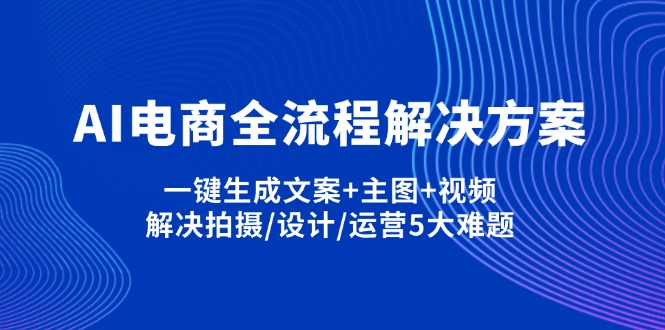 （14200期）AI电商全流程解决方案,一键生成文案+主图+视频,解决拍摄/设计/运营5大难题-学小盏