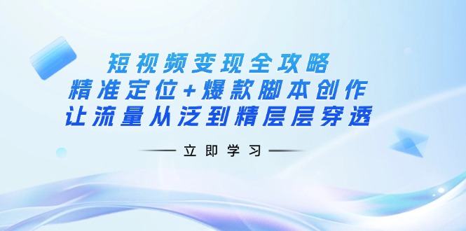 （14159期）短视频变现全攻略：精准定位+爆款脚本创作，让流量从泛到精层层穿透-学小盏