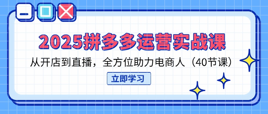 （14259期）2025拼多多运营实战课，从开店到直播，全方位助力电商人（40节课）-学小盏