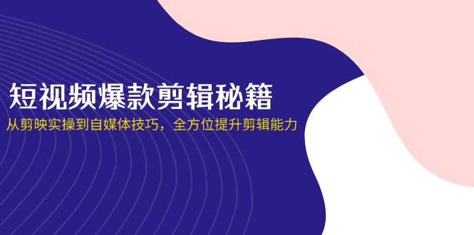 （14244期）短视频爆款剪辑秘籍，从剪映实操到自媒体技巧，全方位提升剪辑能力-学小盏