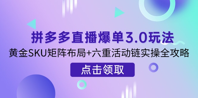 （14192期）拼多多直播爆单3.0玩法解析，黄金SKU矩阵布局+六重活动链实操全攻略-学小盏
