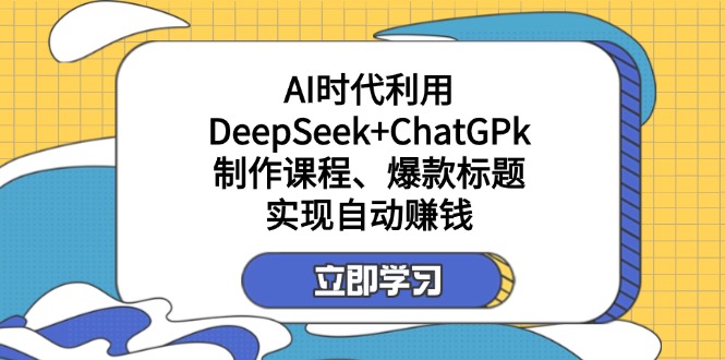 （14149期）某付费文：AI时代利用DeepSeek+ChatGPk制作课程、爆款标题，实现自动赚钱-学小盏