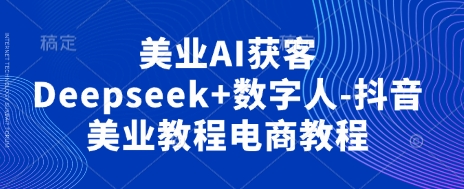美业AI获客Deepseek+数字人-抖音美业教程电商教程-学小盏