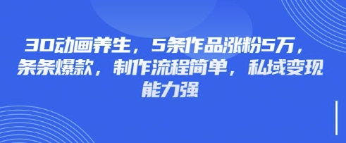 3D动画养生，5条作品涨粉5万，条条爆款，制作流程简单，私域变现能力强-学小盏