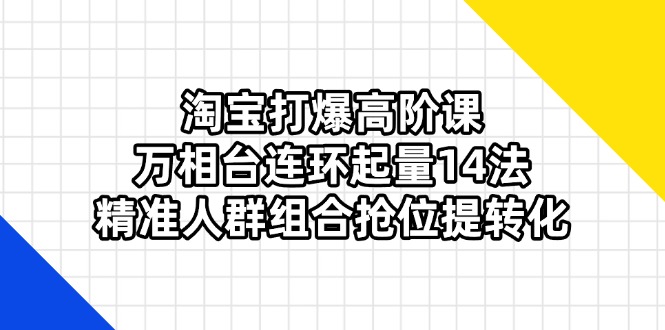（14298期）淘宝打爆高阶课：万相台连环起量14法，精准人群组合抢位提转化-学小盏