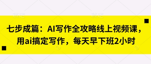 七步成篇：AI写作全攻略线上视频课，用ai搞定写作，每天早下班2小时-学小盏