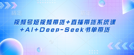 视频号短视频带货+直播带货系统课+AI+Deep-Seek书单带货-学小盏